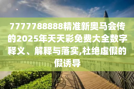7777788888精准新奥马会传的2025年天天彩免费大全数字释义、解释与落实,杜绝虚假的假诱导